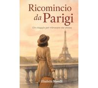RICOMINCIO DA PARIGI - Un Viaggio per Ritrovare Me Stessa: Libera la Mente Migliora l’Autostima, Aumenta la Fiducia e Credi in Te! Ritrova la Serenità e la Libertà Emotiva - BONUS INCLUSO