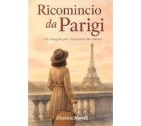 RICOMINCIO DA PARIGI - Un Viaggio per Ritrovare Me Stessa: Libera la Mente Migliora l’Autostima, Aumenta la Fiducia e Credi in Te! Ritrova la Serenità e la Libertà Emotiva - BONUS INCLUSO