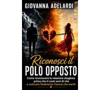 RICONOSCI IL POLO OPPOSTO E SCAPPA VIA PIÙ LONTANO CHE PUOI: “Come riconoscere la relazione sbagliata prima che ti costi anni di vita - e costruire finalmente l'amore che meriti”