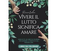 Ricorda. Vivere il Lutto Significa Amare. Libro da Colorare: SENZA DI TE: un libro da colorare per superare la perdita di una persona cara. Per adulti ... ispirate e disegni floreali calmanti.