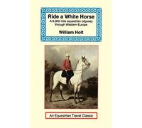 Ride a White Horse: An Epic 9,000 Mile Ride Through Europe (Equestrian Travel Classics)