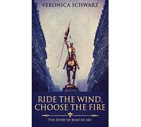 Ride The Wind, Choose The Fire: The Story Of Joan Of Arc