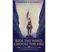 Ride The Wind, Choose The Fire: The Story Of Joan Of Arc