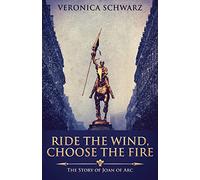 Ride The Wind, Choose The Fire: The Story Of Joan Of Arc
