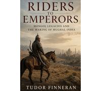 Riders to Emperors: Mongol legacies and the making of Mughal India (The Mongol World)