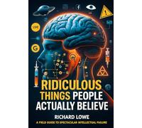 Ridiculous Things People Actually Believe: A Field Guide to Specular Intellectual Failure