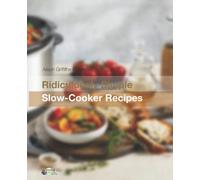 Ridiculously Simple Slow-Cooker Recipes: How to enjoy healthy home cooked meals even when you are at work all day, at the gym or socialising with friends!