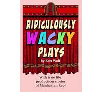 Ridiculously Wacky Plays by Ken Wolf: A Hilarious Collection of Wild Theatrical Comedy, coupled with true production stories of Manhattan Rep.