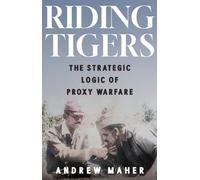 Riding Tigers : The Strategic Logic of Proxy Warfare