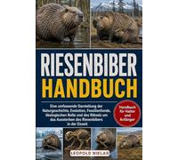 RIESENBIBER-HANDBUCH: Eine umfassende Darstellung der Naturgeschichte, Evolution, Fossilienfunde, ökologischen Rolle und des Rätsels um das Aussterben des Riesenbibers in der Eiszeit