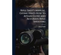 Rifle Shot's Manual, Giving Hints How to Attain Close and Accurate Rifle Shooting