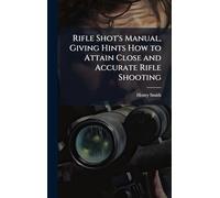 Rifle Shot's Manual, Giving Hints How to Attain Close and Accurate Rifle Shooting