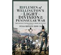 Riflemen of Wellingtons Light Division in the Peninsular War: Unpublished or Rare Accounts from the 95th Rifles 1808-14