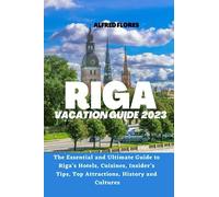 RIGA VACATION GUIDE 2023: The Essential and Ultimate Guide to Riga's Hotels, Cuisines, Shopping Tips, Insider’s Tips, Top Attractions, History and Culture (Destination and Travel Tips 2023)