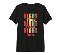 Right Time, Right Place, Right Now Premium T-Shirt