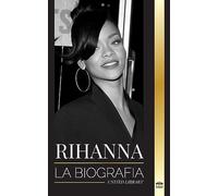 Rihanna: La biografía de una increíble cantante, actriz y empresaria multimillonaria de Barbados (Artistas)