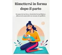 Rimettersi in forma dopo il parto: Recupera la tua forza, ricostruisci la tua fiducia e abbraccia la maternità con energia ed equilibrio
