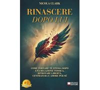 Rinascere Dopo Lui: Come tornare te stessa dopo una relazione tossica, ritrovare libertà, centratura e amore per sé