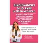 Ringiovanisci di 10 anni in Modo Naturale: Manuale Completo per Contrastare i Cedimenti del Viso e Ottenere una Pelle Perfetta con Tecniche Antiage Naturali
