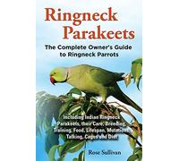 Ringneck Parakeets, The Complete Owner's Guide to Ringneck Parrots, Including Indian Ringneck Parakeets, their Care, Breeding, Training, Food, Lifespan, Mutations, Talking, Cages and Diet