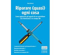 Riparare (quasi) ogni cosa. Come aggiustare gli oggetti di uso quotidiano con l'elettronica e la stampa 3D
