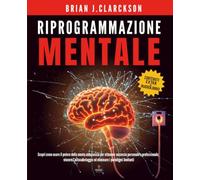 Riprogrammazione mentale: Scopri come usare il potere della mente subconscia per ottenere successo personale e professionale, vincere l’autosabotaggio ed eliminare i paradigmi limitanti