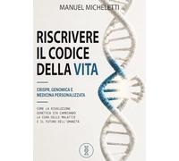 Riscrivere il Codice della Vita. CRISPR, Genomica e Medicina Personalizzata: Come la Rivoluzione Genetica Sta Cambiando la Cura delle Malattie e il Futuro dell'Umanità