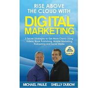 Rise Above the Cloud with Digital Marketing: 5 Secret Strategies to Get More Clients Using Videos, Book Publishing, Mobile Marketing, Podcasting and Social Media