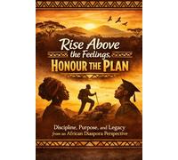 RISE ABOVE THE FEELINGS, HONOUR THE PLAN: Discipline, Purpose, and Legacy from an African