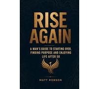Rise Again A Man's Guide to Starting Over, Finding Purpose and Enjoying Life After 50: Divorce, Career Loss and Unexpected Change: Rebuilding Confidence, Relationships, Dating and Moving Forward