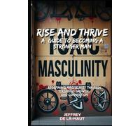 Rise and Thrive: A Guide to Becoming a Stronger Man: Redefining Masculinity Through Strength, Growth, and Connection