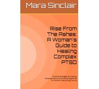 Rise From The Ashes: A Woman's Guide to Healing Complex PTSD: Practical Strategies for Healing, Empowerment and Emotional Resilience for Woman Overcoming Trauma