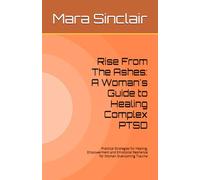 Rise From The Ashes: A Woman's Guide to Healing Complex PTSD: Practical Strategies for Healing, Empowerment and Emotional Resilience for Woman Overcoming Trauma