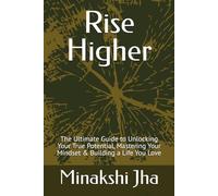 Rise Higher: The Ultimate Guide to Unlocking Your True Potential, Mastering Your Mindset & Building a Life You Love