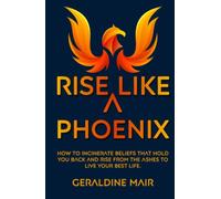 Rise Like A Phoenix: How to incinerate beliefs that hold you back and rise from the ashes to live your best life