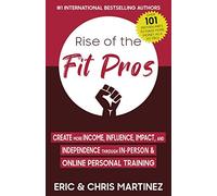 Rise of The Fit Pros: Create More Income, Influence, Impact, and Independence Through In-Person & Online Personal Training