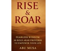 Rise & Roar: Fearless Wisdom: 50 Bold Arab Proverbs to Empower Your Life