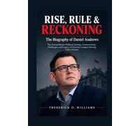 RISE, RULE & RECKONING: The Biography of Daniel Andrews: The Extraordinary Political Journey, Controversies, Challenges, and Legacy of Victoria’s Longest-Serving Labor Premier
