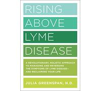Rising Above Lyme Disease: A Revolutionary, Holistic Approach to Managing and Reversing the Symptoms of Lyme Disease And Reclaiming Your Life