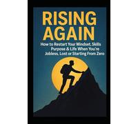 RISING AGAIN: How to Restart Your Mindset, Skills, Purpose & Life When You’re Jobless, Lost or Starting From Zero.