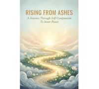 Rising From Ashes: A Journey Through Self-Compassion To Inner Peace