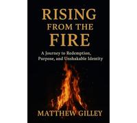 Rising From the Fire: A Journey to Redemption, Purpose, and Unshakable Identity