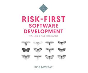 Risk-First Software Development: Volume 1: The Menagerie