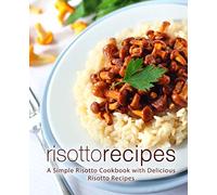 Risotto Recipes: A Simple Risotto Cookbook with Delicious Risotto Recipes (2nd Edition)