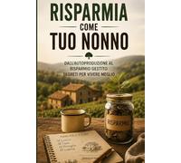 Risparmia come tuo nonno: dall'autoproduzione al risparmio gestito: segreti per vivere meglio