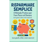 Risparmiare Semplice: Il Metodo Pratico per Fare Pace col Denaro (con giochi, sfide e mini-esercizi)