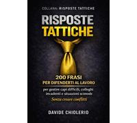 RISPOSTE TATTICHE: 200 FRASI PER DIFENDERTI AL LAVORO: per gestire capi difficili, colleghi invadenti e situazioni scomode. Senza creare conflitti