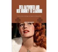 RITA HAYWORTH AND HER JOURNEY TO STARDOM: The Life, Career, Challenges, and Legacy of a Hollywood Star