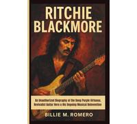 RITCHIE BLACKMORE: An Unauthorized Biography of the Deep Purple Virtuoso, Revivalist Guitar Hero & His Ongoing Musical Reinvention