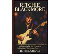 RITCHIE BLACKMORE: An Unauthorized Biography of the Guitar Trailblazer Who Merged Rock, Folk & Fantasy to Build a Legacy That Outlasts Time